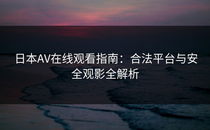 日本AV在线观看指南：合法平台与安全观影全解析
