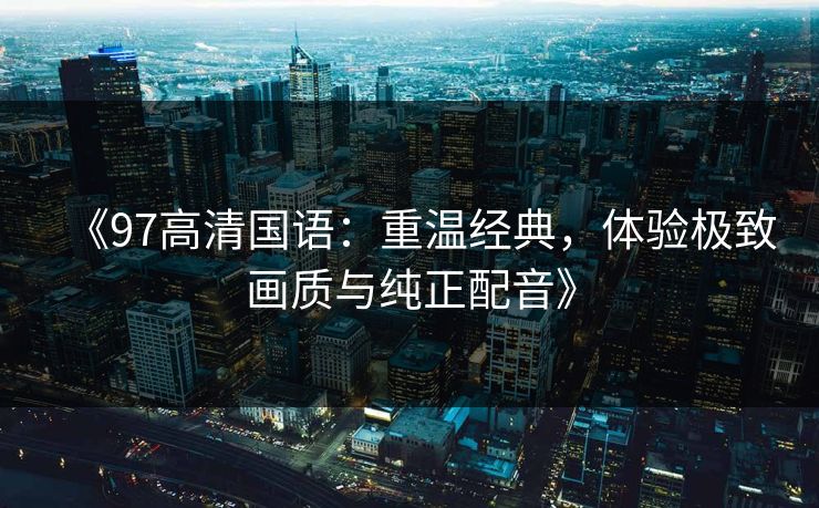 《97高清国语：重温经典，体验极致画质与纯正配音》