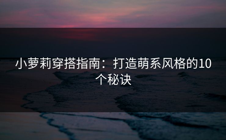 小萝莉穿搭指南：打造萌系风格的10个秘诀