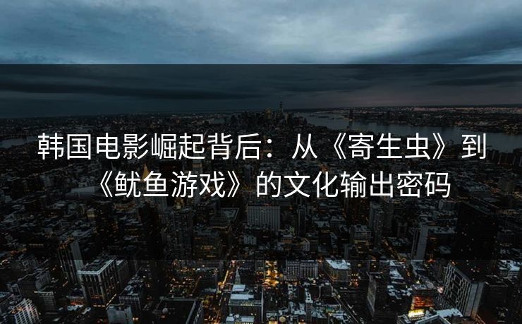 韩国电影崛起背后：从《寄生虫》到《鱿鱼游戏》的文化输出密码