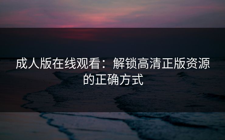 成人版在线观看：解锁高清正版资源的正确方式