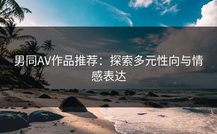 男同AV作品推荐：探索多元性向与情感表达