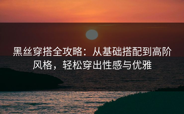 黑丝穿搭全攻略：从基础搭配到高阶风格，轻松穿出性感与优雅