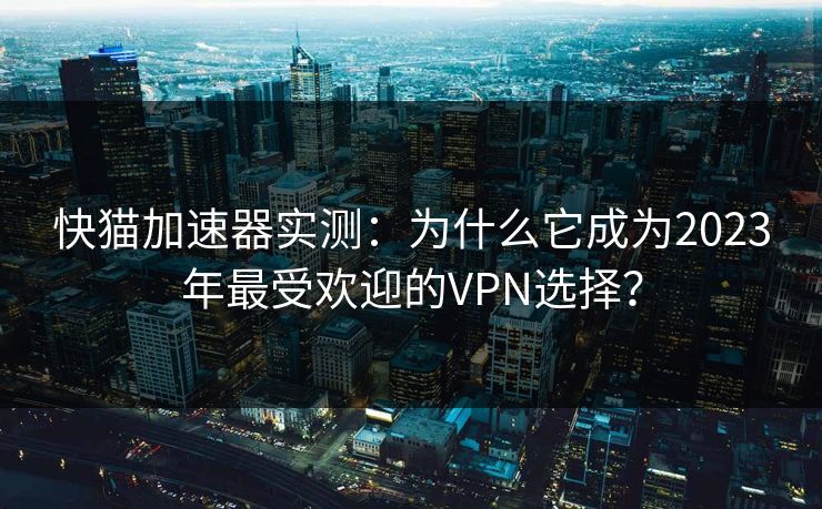 快猫加速器实测：为什么它成为2023年最受欢迎的VPN选择？