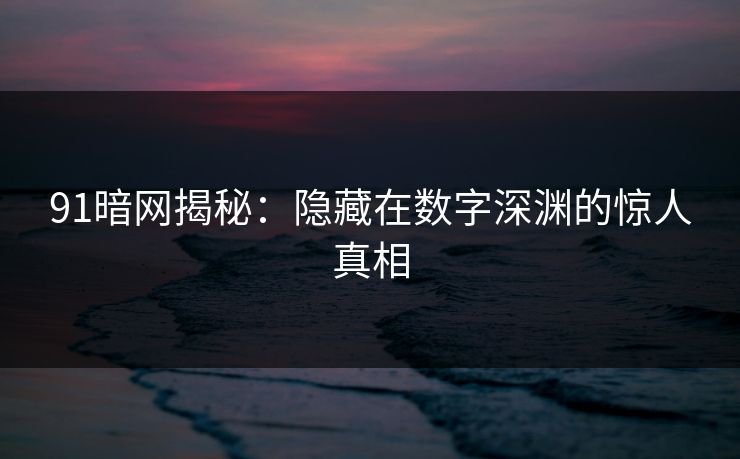 91暗网揭秘：隐藏在数字深渊的惊人真相