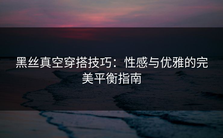 黑丝真空穿搭技巧：性感与优雅的完美平衡指南