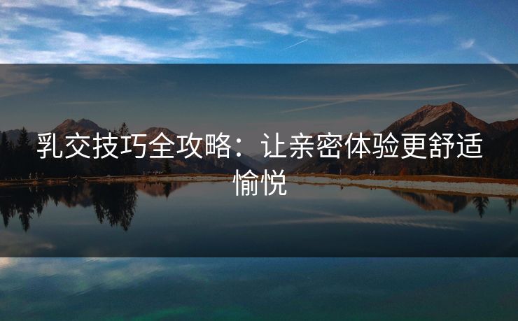 乳交技巧全攻略：让亲密体验更舒适愉悦