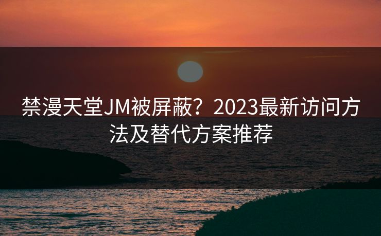 禁漫天堂JM被屏蔽？2023最新访问方法及替代方案推荐