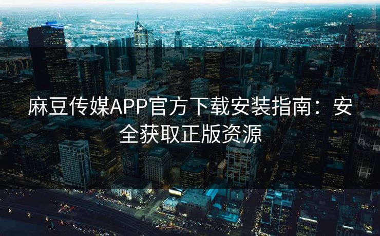 麻豆传媒APP官方下载安装指南：安全获取正版资源