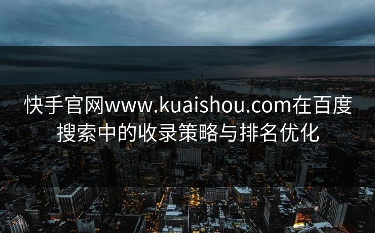 快手官网www.kuaishou.com在百度搜索中的收录策略与排名优化
