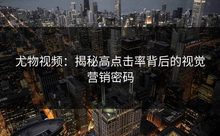 尤物视频：揭秘高点击率背后的视觉营销密码