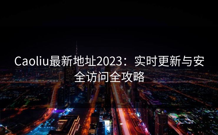 Caoliu最新地址2023：实时更新与安全访问全攻略