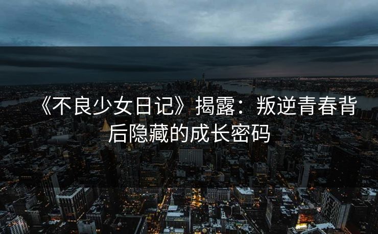 《不良少女日记》揭露：叛逆青春背后隐藏的成长密码