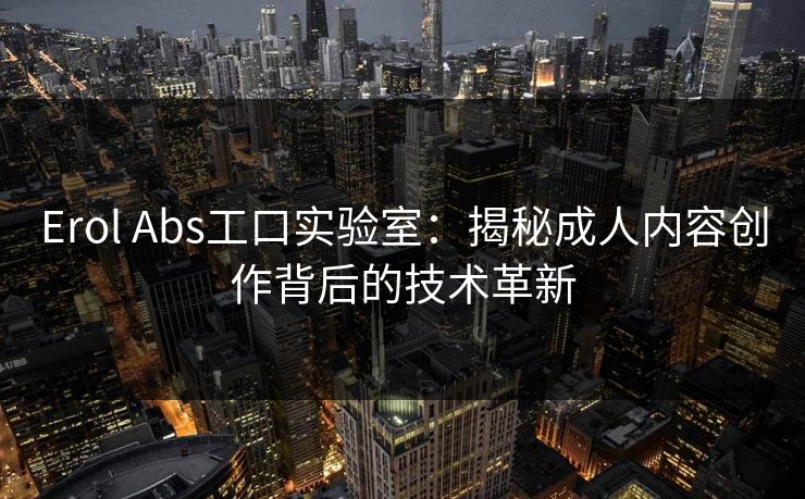 Erol Abs工口实验室：揭秘成人内容创作背后的技术革新