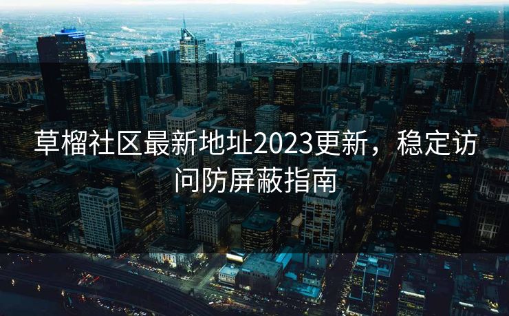 草榴社区最新地址2023更新，稳定访问防屏蔽指南