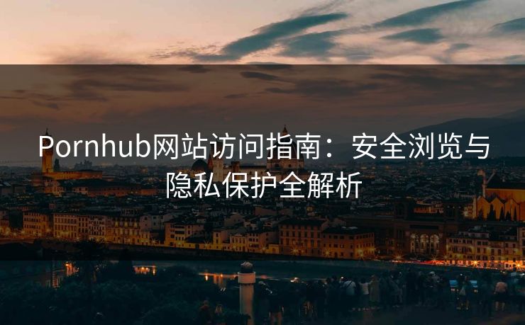 Pornhub网站访问指南：安全浏览与隐私保护全解析