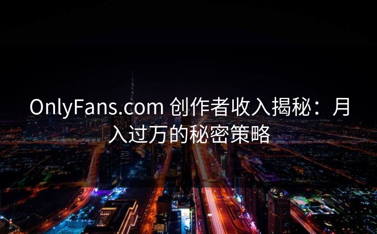OnlyFans.com 创作者收入揭秘：月入过万的秘密策略