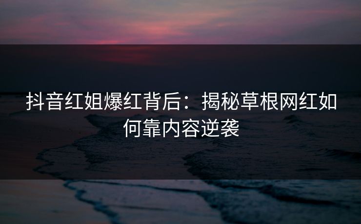 抖音红姐爆红背后：揭秘草根网红如何靠内容逆袭