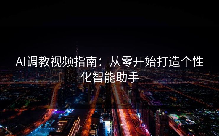 AI调教视频指南：从零开始打造个性化智能助手
