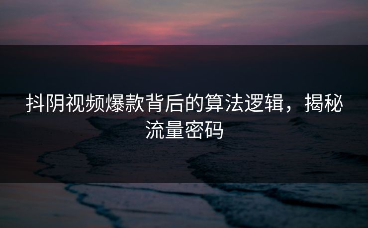 抖阴视频爆款背后的算法逻辑，揭秘流量密码