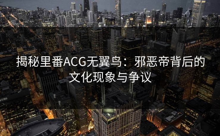 揭秘里番ACG无翼鸟：邪恶帝背后的文化现象与争议