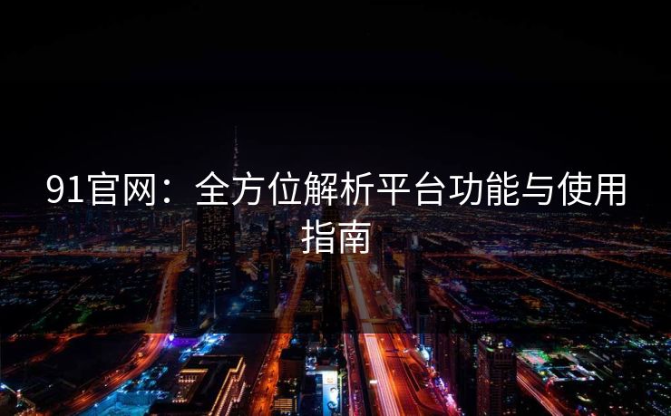 91官网：全方位解析平台功能与使用指南