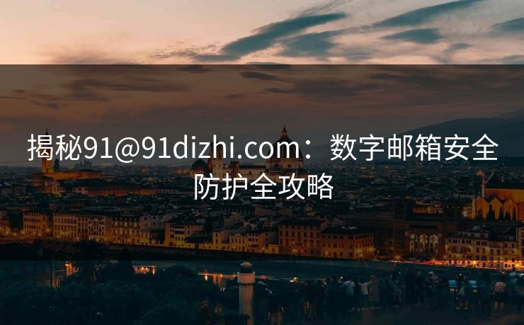 揭秘91@91dizhi.com：数字邮箱安全防护全攻略