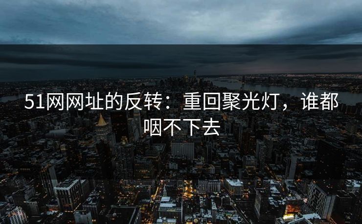 51网网址的反转：重回聚光灯，谁都咽不下去