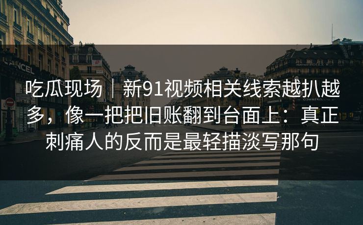 吃瓜现场｜新91视频相关线索越扒越多，像一把把旧账翻到台面上：真正刺痛人的反而是最轻描淡写那句